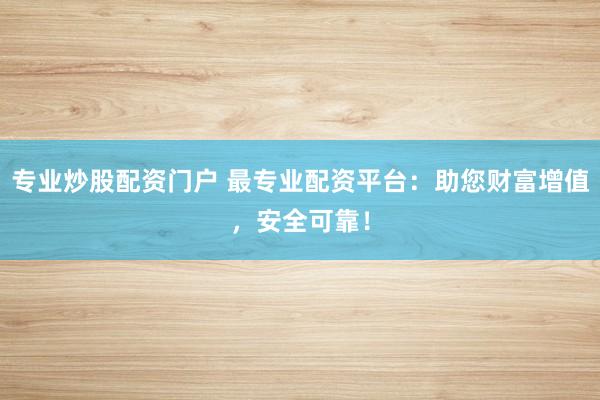 专业炒股配资门户 最专业配资平台：助您财富增值，安全可靠！