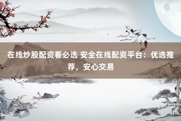 在线炒股配资看必选 安全在线配资平台：优选推荐，安心交易