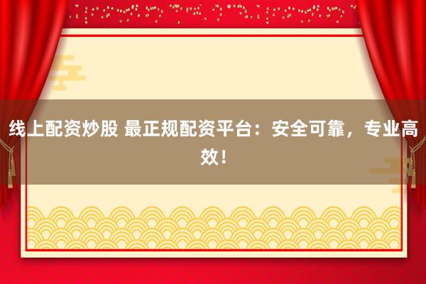 线上配资炒股 最正规配资平台：安全可靠，专业高效！