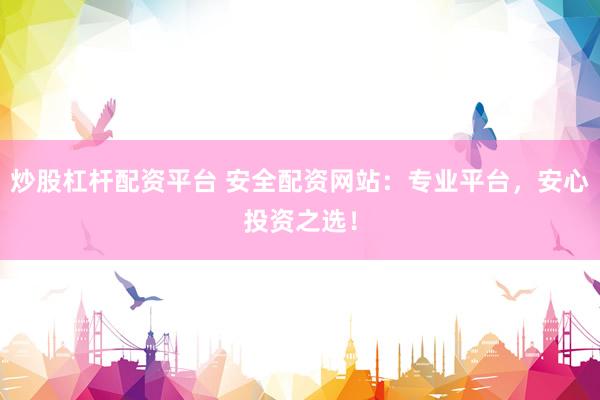 炒股杠杆配资平台 安全配资网站：专业平台，安心投资之选！