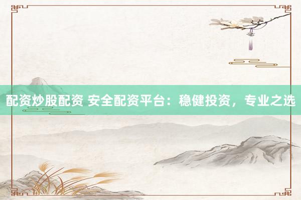 配资炒股配资 安全配资平台：稳健投资，专业之选