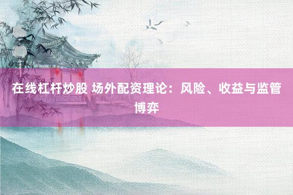 在线杠杆炒股 场外配资理论：风险、收益与监管博弈
