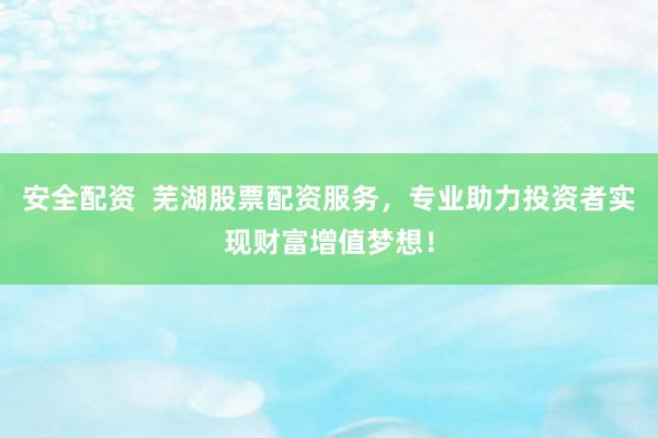 安全配资  芜湖股票配资服务，专业助力投资者实现财富增值梦想！