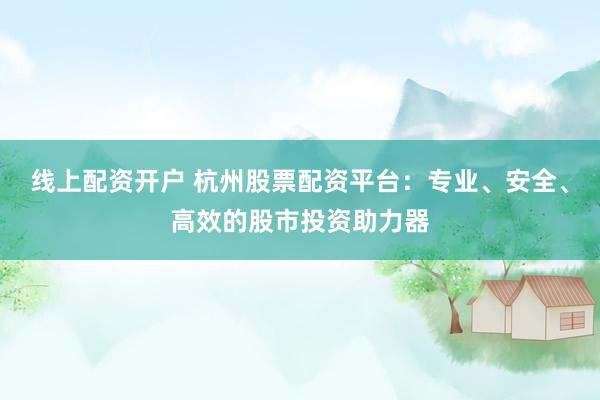 线上配资开户 杭州股票配资平台：专业、安全、高效的股市投资助力器
