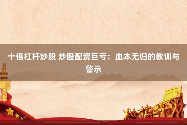 十倍杠杆炒股 炒股配资巨亏：血本无归的教训与警示