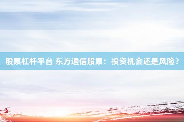 股票杠杆平台 东方通信股票：投资机会还是风险？