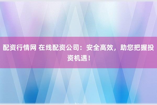配资行情网 在线配资公司：安全高效，助您把握投资机遇！
