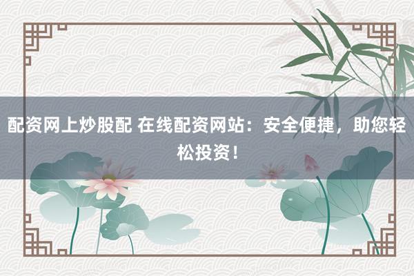 配资网上炒股配 在线配资网站：安全便捷，助您轻松投资！
