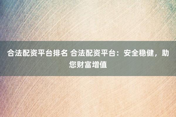 合法配资平台排名 合法配资平台：安全稳健，助您财富增值