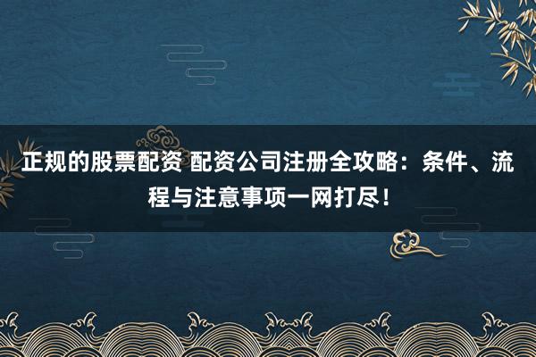 正规的股票配资 配资公司注册全攻略：条件、流程与注意事项一网打尽！