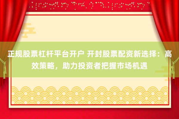 正规股票杠杆平台开户 开封股票配资新选择：高效策略，助力投资者把握市场机遇