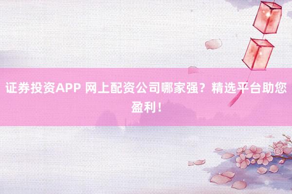 证券投资APP 网上配资公司哪家强？精选平台助您盈利！