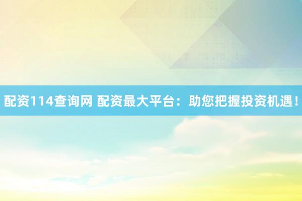 配资114查询网 配资最大平台：助您把握投资机遇！