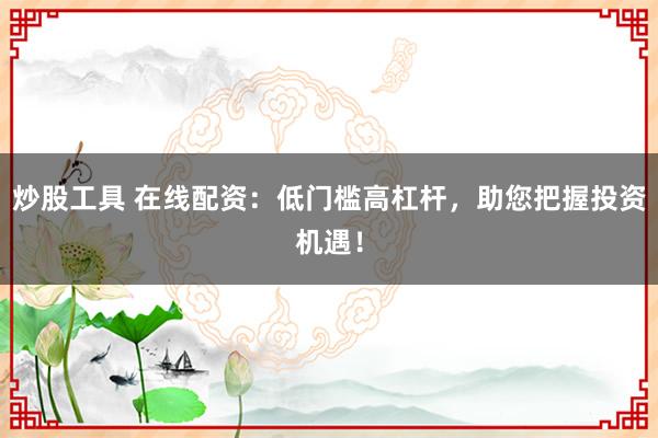 炒股工具 在线配资:低门槛高杠杆,助您把握投资机遇!
