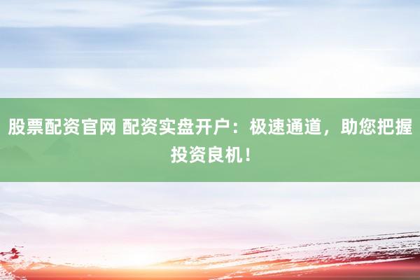 股票配资官网 配资实盘开户:极速通道,助您把握投资良机!