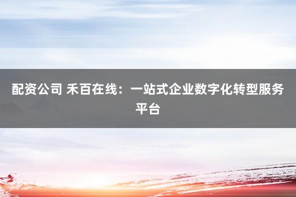 配资公司 禾百在线：一站式企业数字化转型服务平台