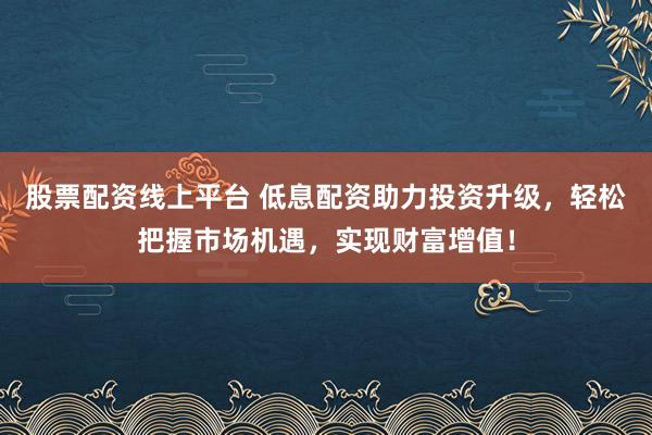 股票配资线上平台 低息配资助力投资升级,轻松把握市场机遇,实现财富增值!