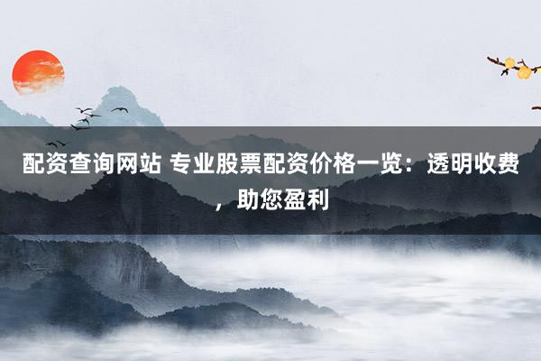 配资查询网站 专业股票配资价格一览：透明收费，助您盈利