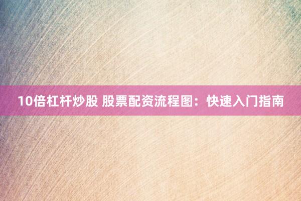 10倍杠杆炒股 股票配资流程图：快速入门指南