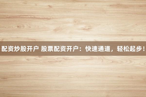 配资炒股开户 股票配资开户：快速通道，轻松起步！