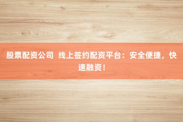 股票配资公司  线上签约配资平台：安全便捷，快速融资！