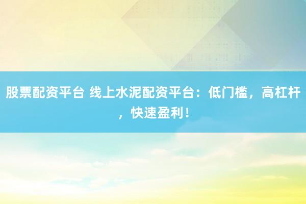 股票配资平台 线上水泥配资平台:低门槛,高杠杆,快速盈利!