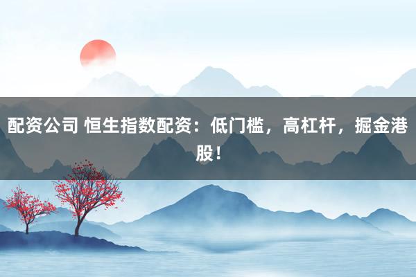配资公司 恒生指数配资:低门槛,高杠杆,掘金港股!