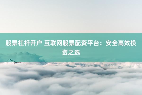 股票杠杆开户 互联网股票配资平台：安全高效投资之选