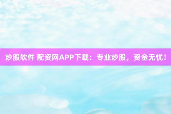 炒股软件 配资网APP下载：专业炒股，资金无忧！