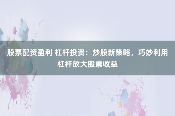 股票配资盈利 杠杆投资:炒股新策略,巧妙利用杠杆放大股票收益