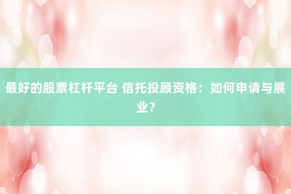 最好的股票杠杆平台 信托投顾资格：如何申请与展业？