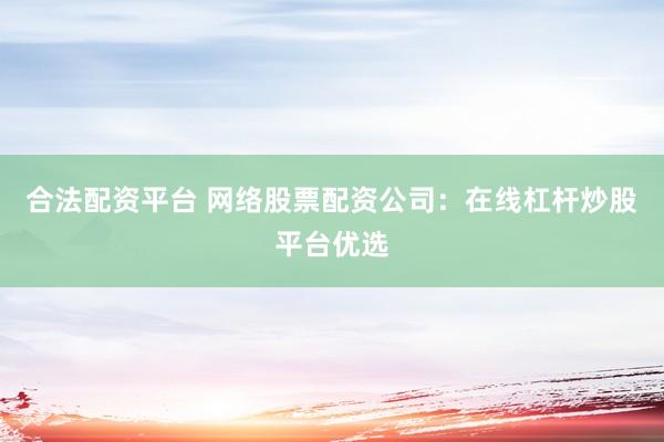 合法配资平台 网络股票配资公司：在线杠杆炒股平台优选