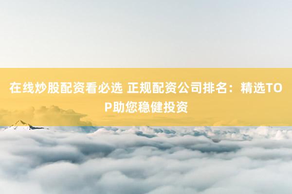 在线炒股配资看必选 正规配资公司排名:精选TOP助您稳健投资