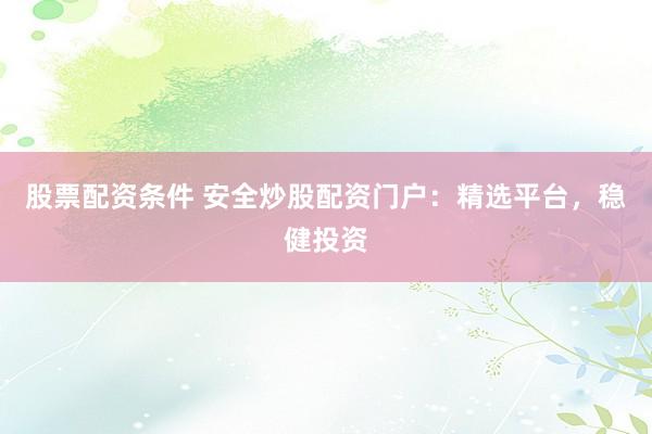 股票配资条件 安全炒股配资门户:精选平台,稳健投资