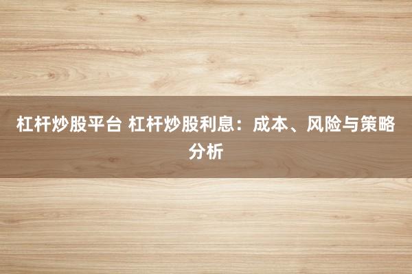 杠杆炒股平台 杠杆炒股利息:成本、风险与策略分析