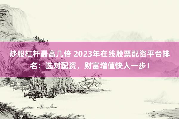 炒股杠杆最高几倍 2023年在线股票配资平台排名：选对配资，财富增值快人一步！