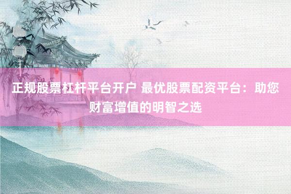 正规股票杠杆平台开户 最优股票配资平台：助您财富增值的明智之选