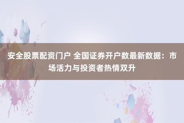 安全股票配资门户 全国证券开户数最新数据：市场活力与投资者热情双升