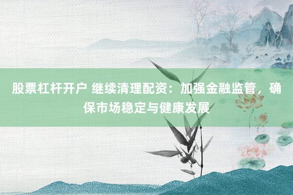 股票杠杆开户 继续清理配资：加强金融监管，确保市场稳定与健康发展