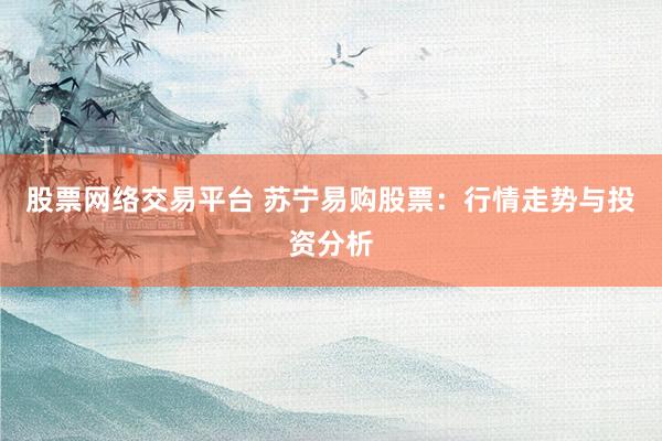 股票网络交易平台 苏宁易购股票:行情走势与投资分析