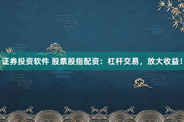 证券投资软件 股票股指配资:杠杆交易,放大收益!