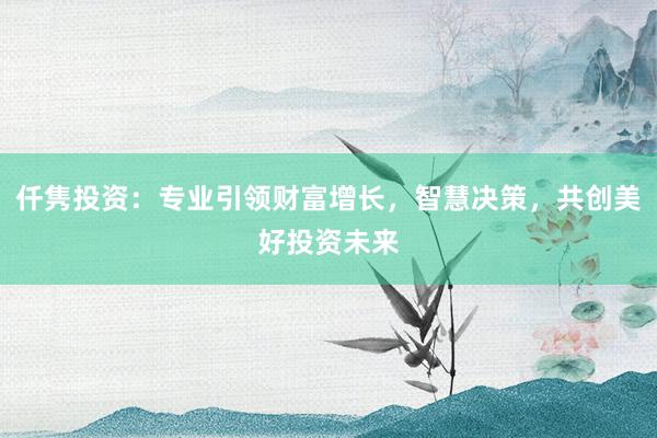 仟隽投资:专业引领财富增长,智慧决策,共创美好投资未来