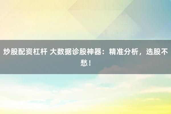 炒股配资杠杆 大数据诊股神器:精准分析,选股不愁!