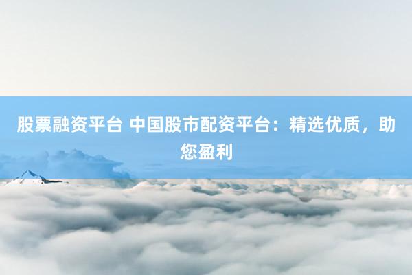 股票融资平台 中国股市配资平台:精选优质,助您盈利