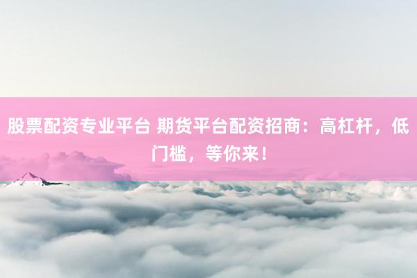 股票配资专业平台 期货平台配资招商:高杠杆,低门槛,等你来!