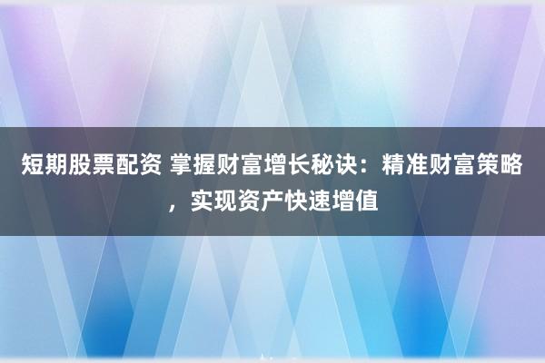 短期股票配资 掌握财富增长秘诀:精准财富策略,实现资产快速增值
