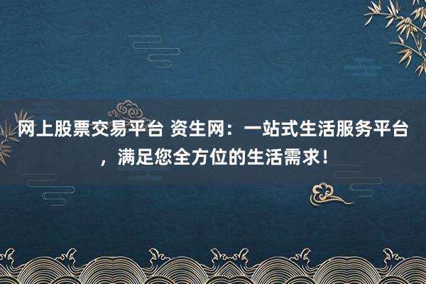 网上股票交易平台 资生网:一站式生活服务平台,满足您全方位的生活需求!