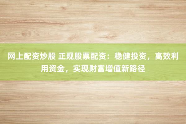 网上配资炒股 正规股票配资：稳健投资，高效利用资金，实现财富增值新路径