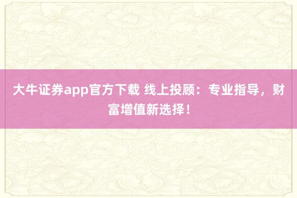 大牛证券app官方下载 线上投顾：专业指导，财富增值新选择！