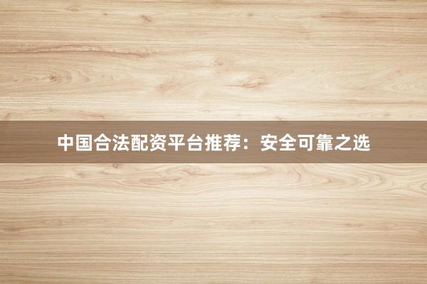 中国合法配资平台推荐：安全可靠之选